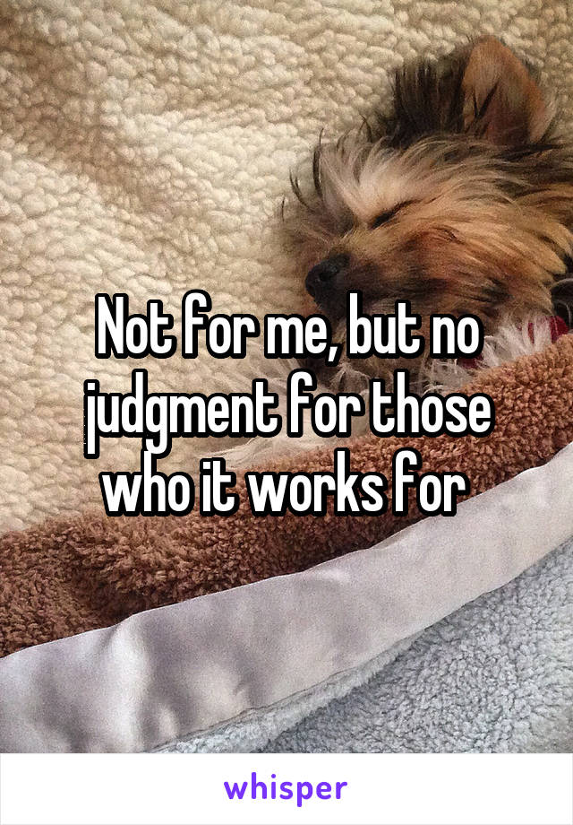 Not for me, but no judgment for those who it works for 