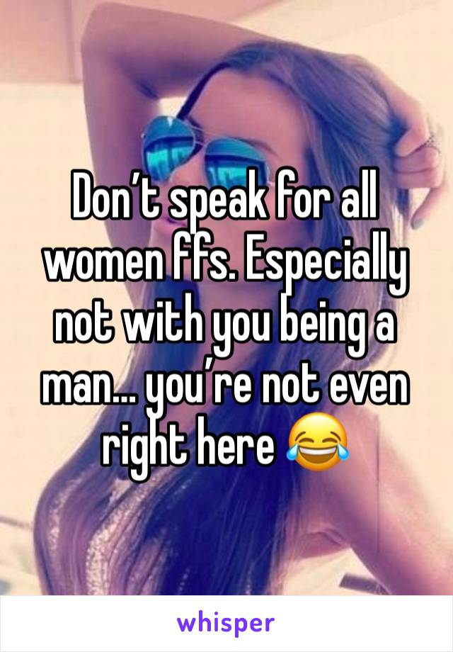 Don’t speak for all women ffs. Especially not with you being a man… you’re not even right here 😂