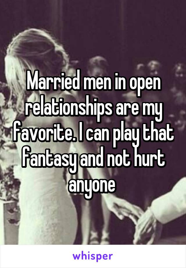 Married men in open relationships are my favorite. I can play that fantasy and not hurt anyone 