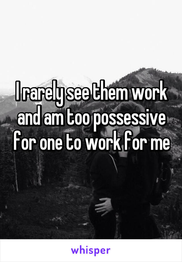 I rarely see them work and am too possessive for one to work for me 