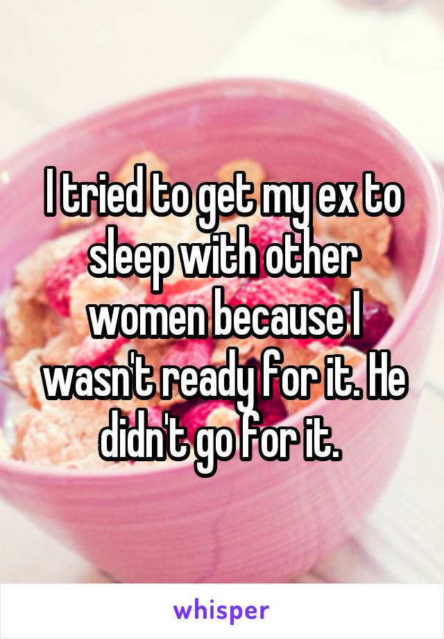 I tried to get my ex to sleep with other women because I wasn't ready for it. He didn't go for it. 