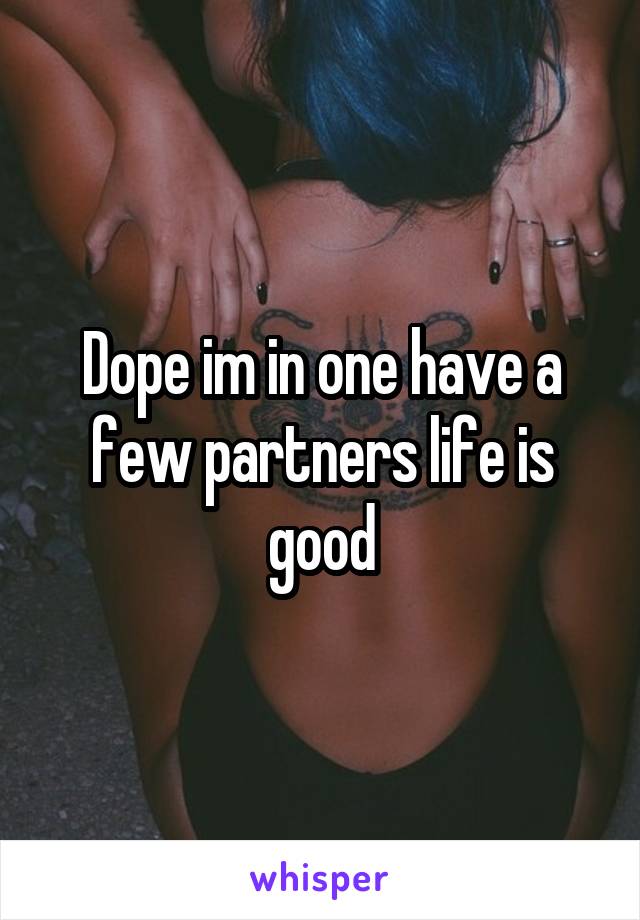 Dope im in one have a few partners life is good