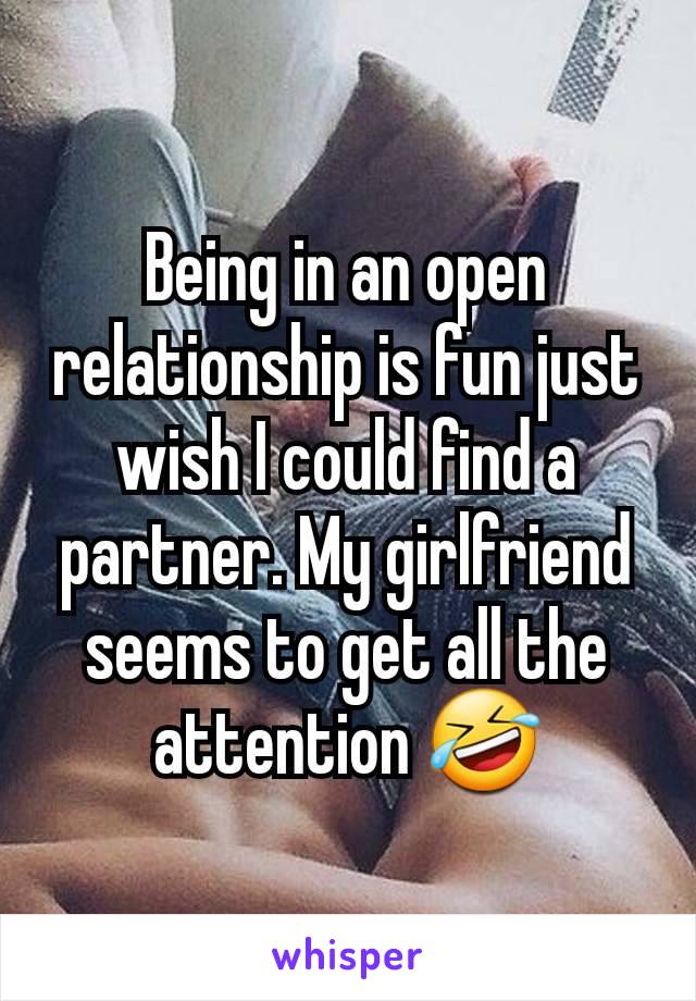 Being in an open relationship is fun just wish I could find a partner. My girlfriend seems to get all the attention 🤣