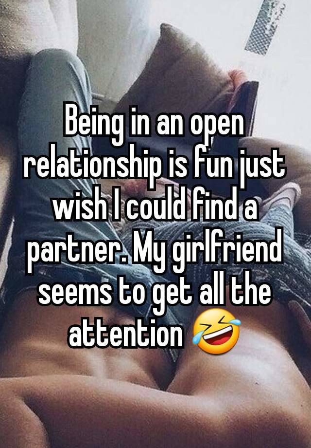 Being in an open relationship is fun just wish I could find a partner. My girlfriend seems to get all the attention 🤣