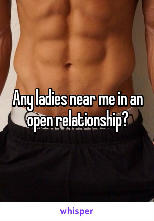 Any ladies near me in an open relationship?