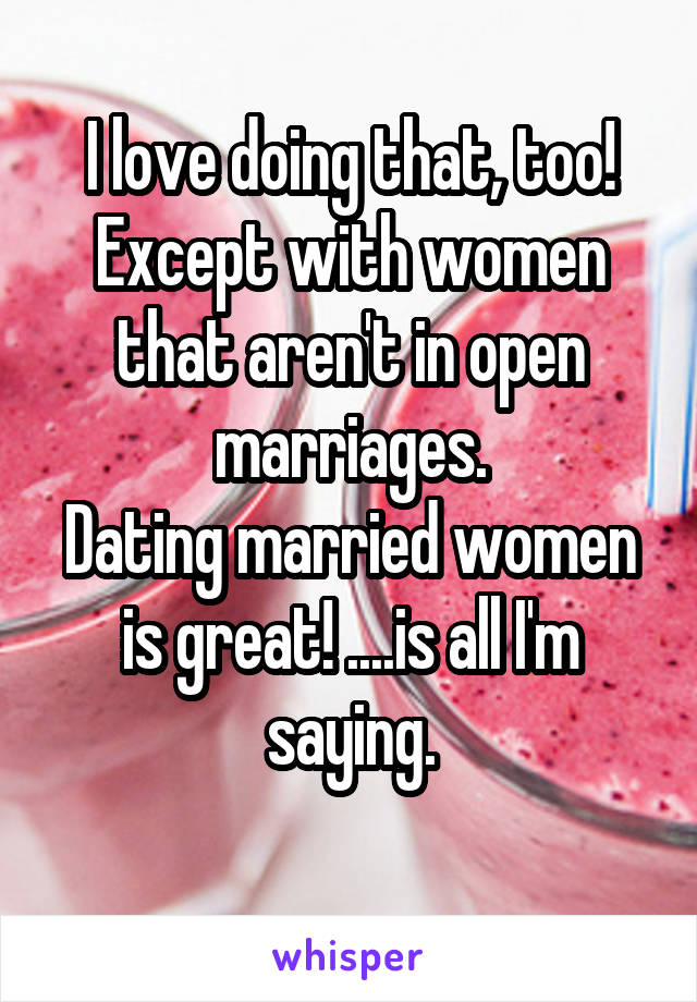 I love doing that, too!
Except with women that aren't in open marriages.
Dating married women is great! ....is all I'm saying.
