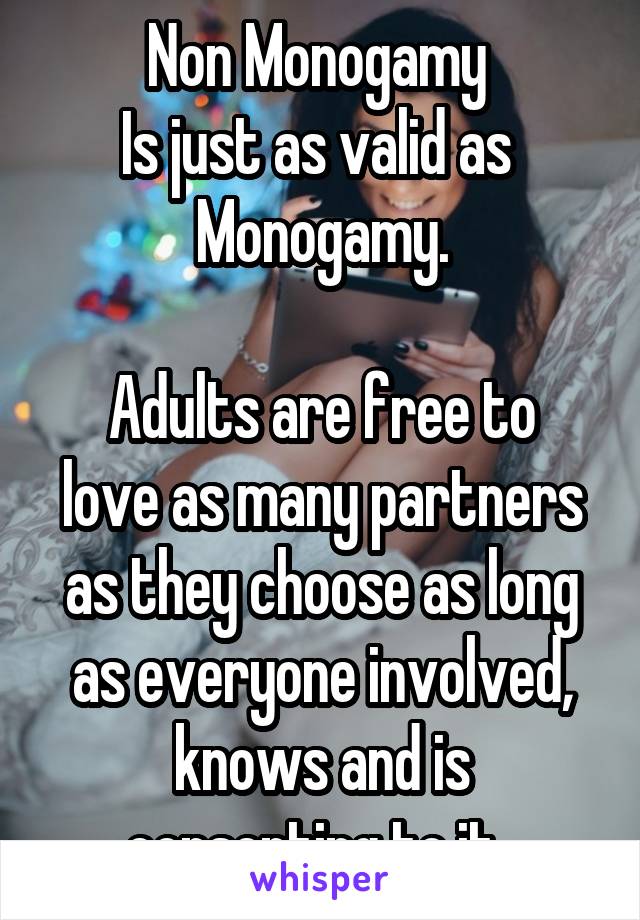 Non Monogamy 
Is just as valid as 
Monogamy.

Adults are free to love as many partners as they choose as long as everyone involved, knows and is consenting to it. 