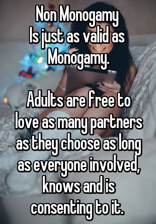 Non Monogamy 
Is just as valid as 
Monogamy.

Adults are free to love as many partners as they choose as long as everyone involved, knows and is consenting to it. 