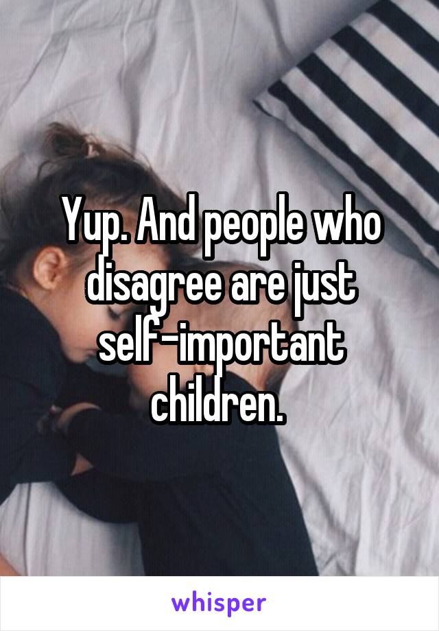 Yup. And people who disagree are just self-important children. 