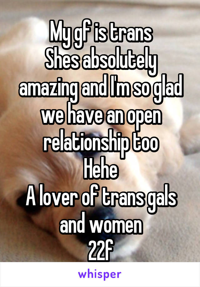 My gf is trans
Shes absolutely amazing and I'm so glad we have an open relationship too
Hehe
A lover of trans gals and women
22f