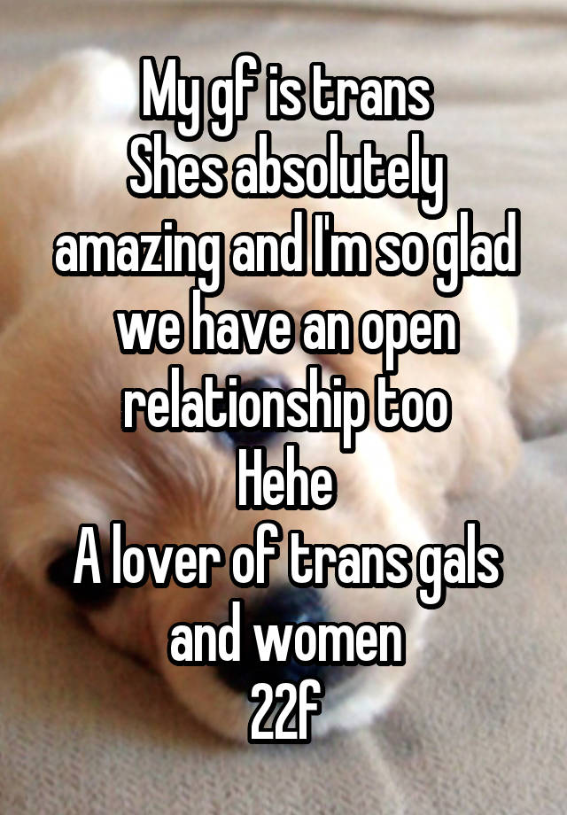 My gf is trans
Shes absolutely amazing and I'm so glad we have an open relationship too
Hehe
A lover of trans gals and women
22f