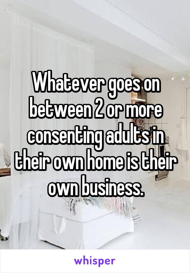 Whatever goes on between 2 or more consenting adults in their own home is their own business.