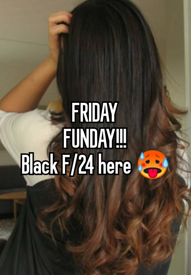 FRIDAY
FUNDAY!!!
Black F/24 here 🥵