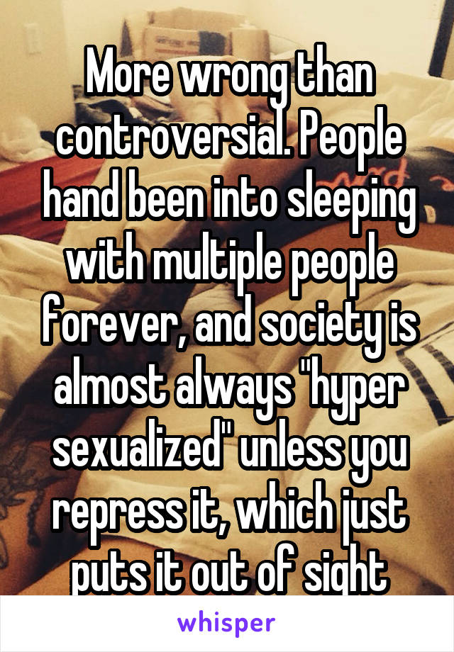 More wrong than controversial. People hand been into sleeping with multiple people forever, and society is almost always "hyper sexualized" unless you repress it, which just puts it out of sight