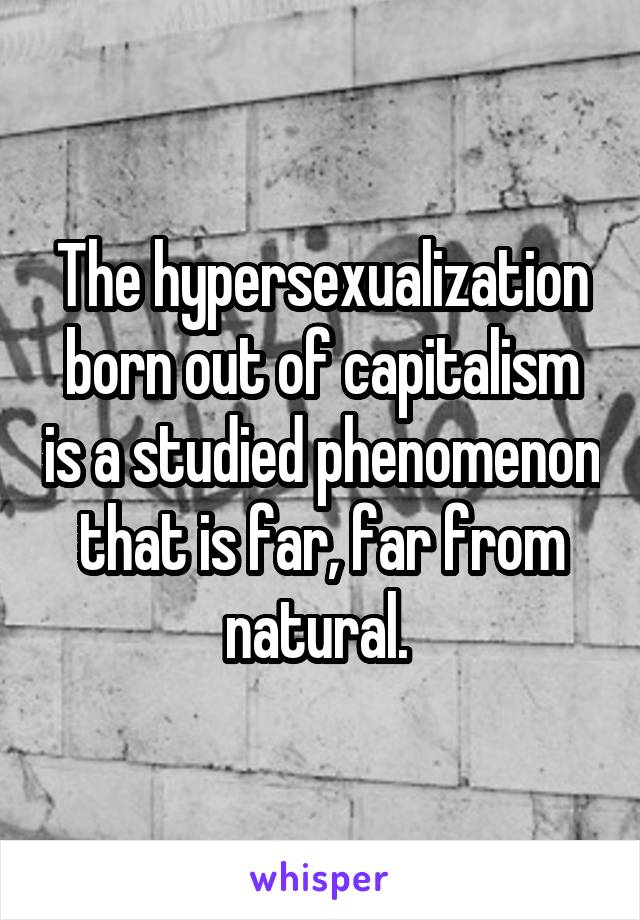 The hypersexualization born out of capitalism is a studied phenomenon that is far, far from natural. 