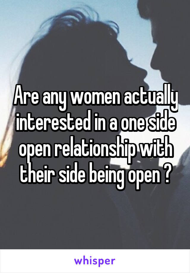 Are any women actually interested in a one side open relationship with their side being open ?