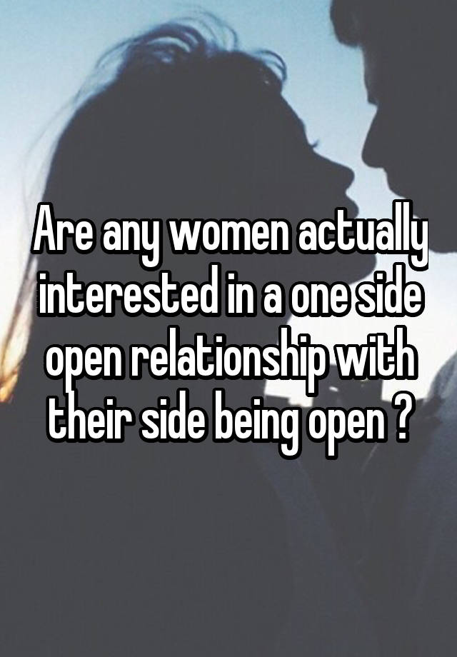 Are any women actually interested in a one side open relationship with their side being open ?