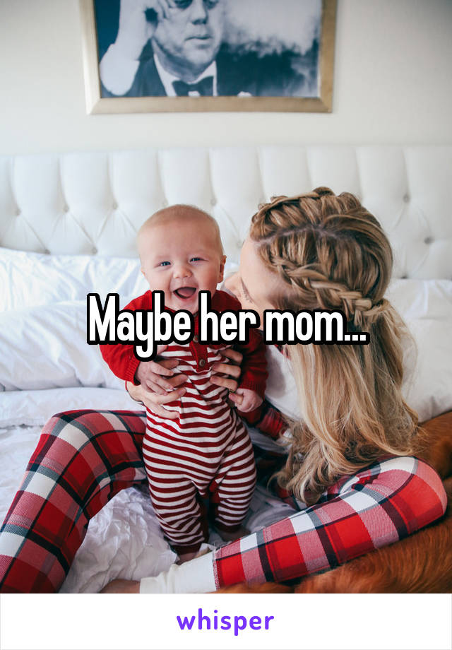 Maybe her mom...