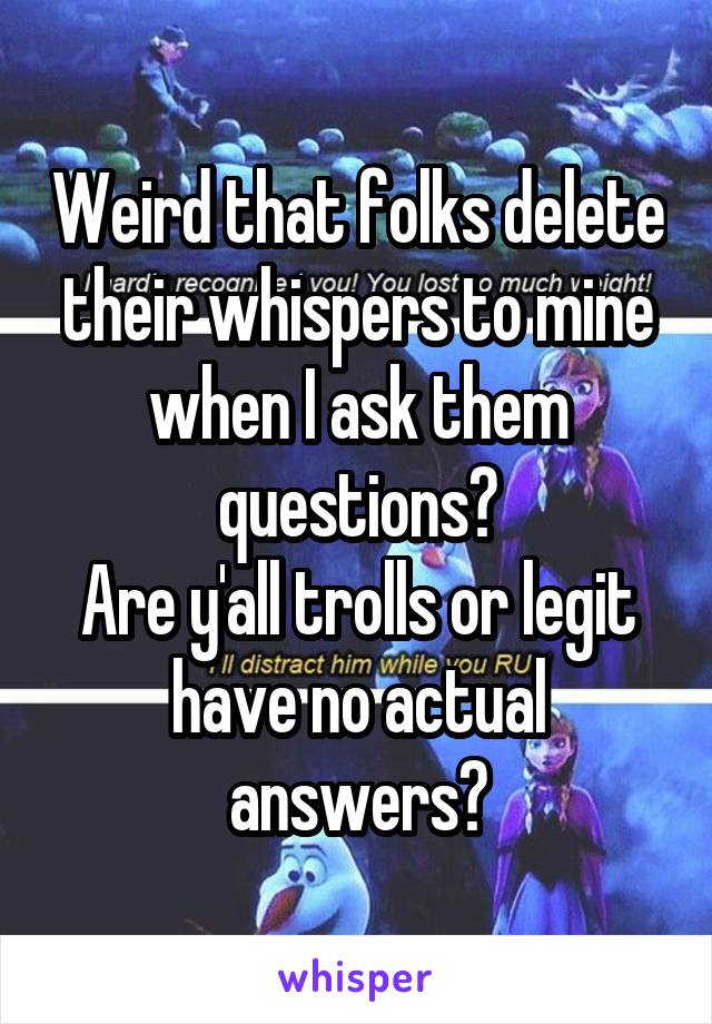 Weird that folks delete their whispers to mine when I ask them questions?
Are y'all trolls or legit have no actual answers?