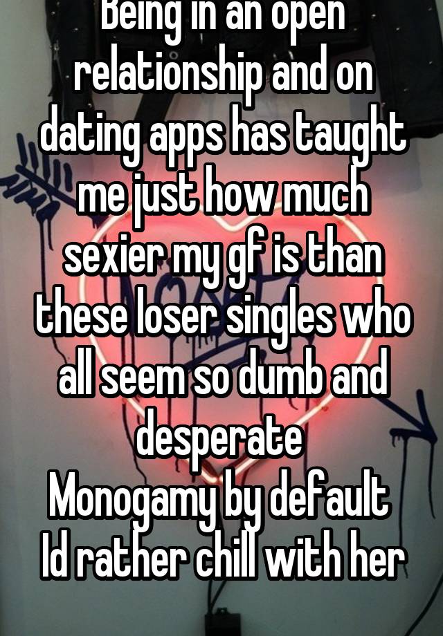 Being in an open relationship and on dating apps has taught me just how much sexier my gf is than these loser singles who all seem so dumb and desperate 
Monogamy by default 
Id rather chill with her 