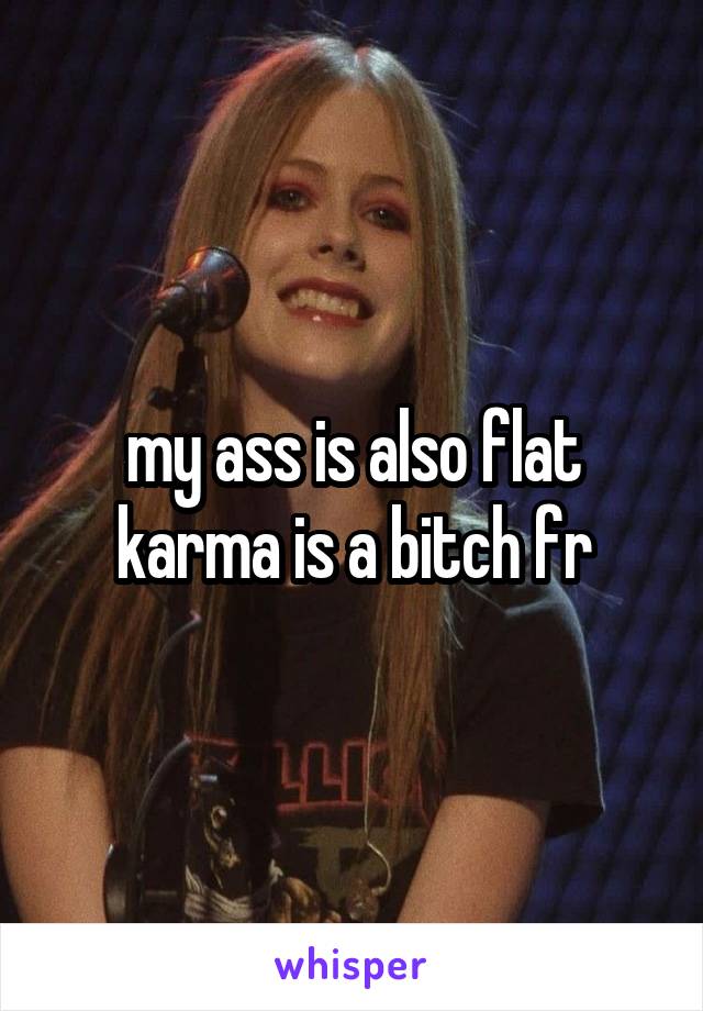 my ass is also flat karma is a bitch fr