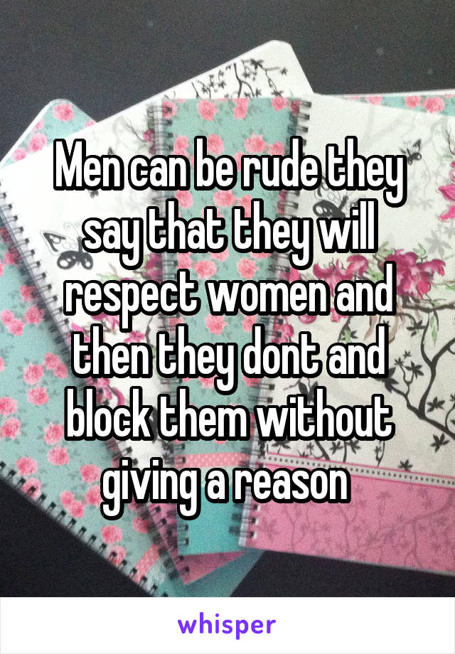 Men can be rude they say that they will respect women and then they dont and block them without giving a reason 