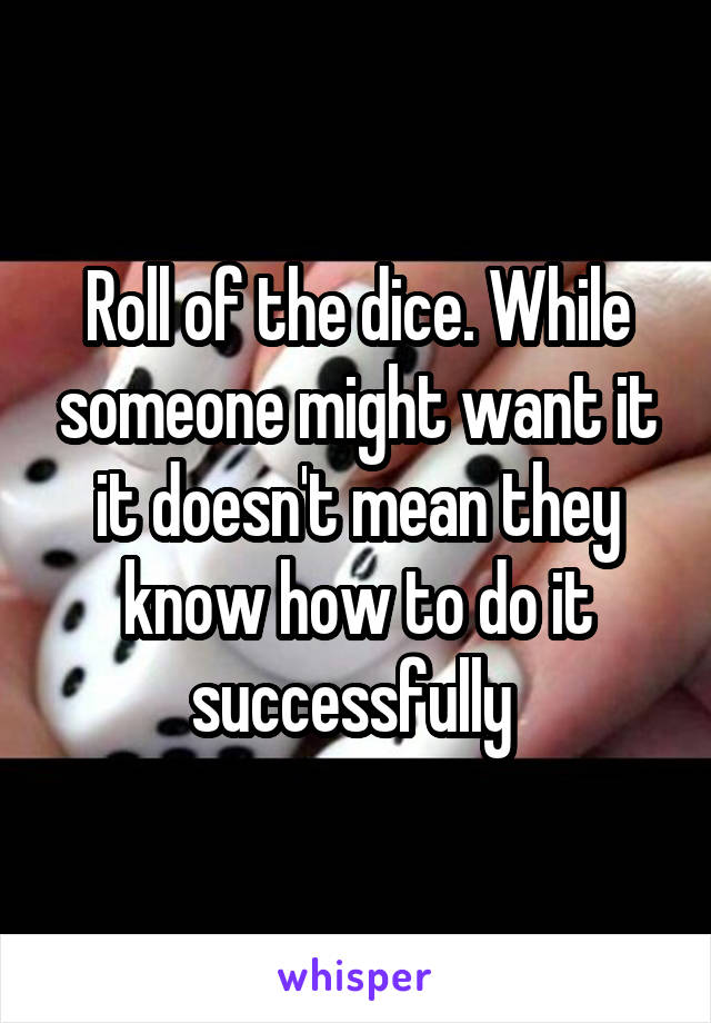 Roll of the dice. While someone might want it it doesn't mean they know how to do it successfully 