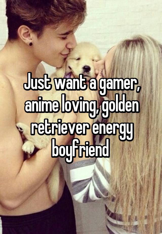 Just want a gamer, anime loving, golden retriever energy boyfriend 