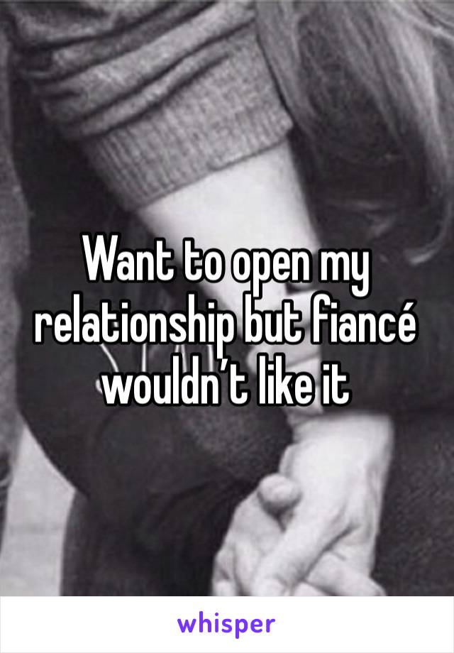 Want to open my relationship but fiancé wouldn’t like it