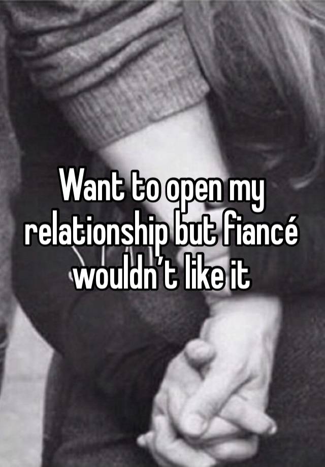 Want to open my relationship but fiancé wouldn’t like it