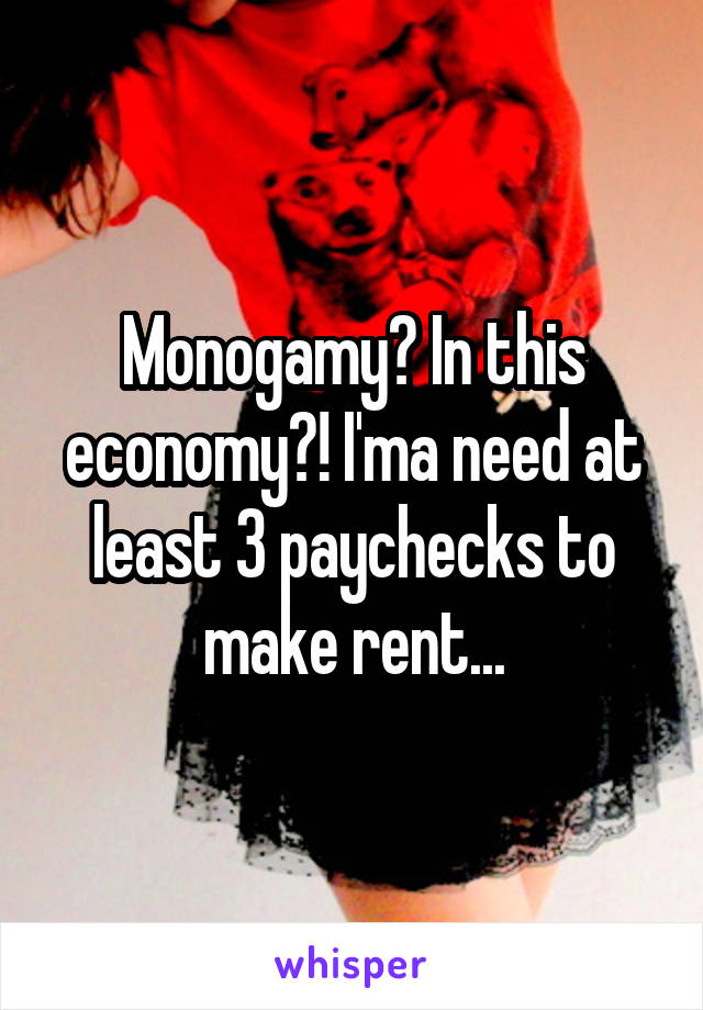 Monogamy? In this economy?! I'ma need at least 3 paychecks to make rent...