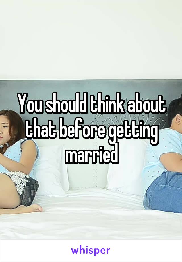 You should think about that before getting married