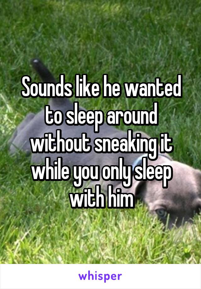 Sounds like he wanted to sleep around without sneaking it while you only sleep with him