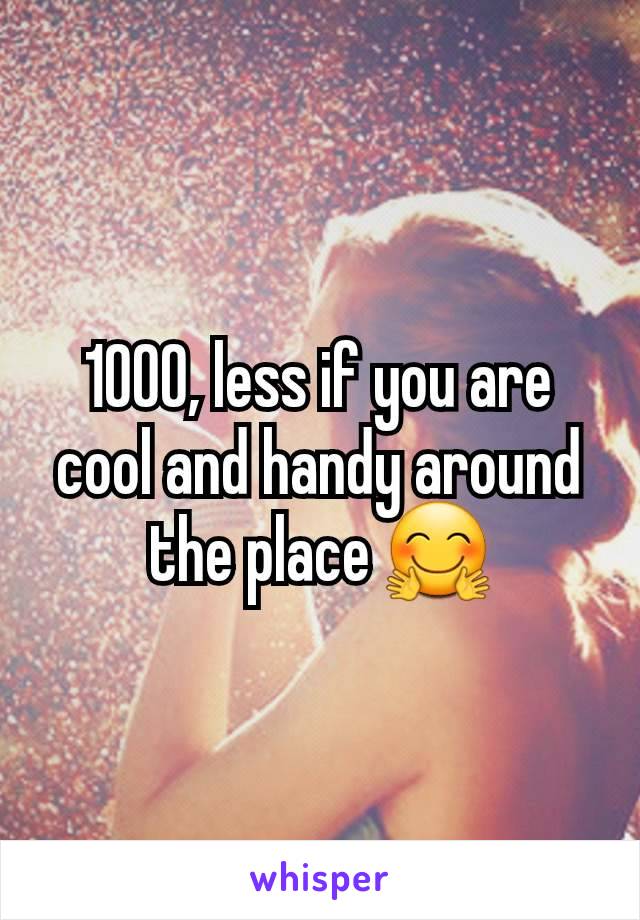 1000, less if you are cool and handy around the place 🤗