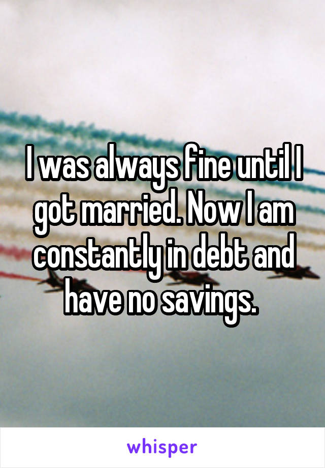 I was always fine until I got married. Now I am constantly in debt and have no savings. 