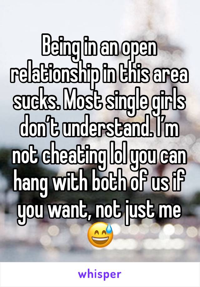 Being in an open relationship in this area sucks. Most single girls don’t understand. I’m not cheating lol you can hang with both of us if you want, not just me😅