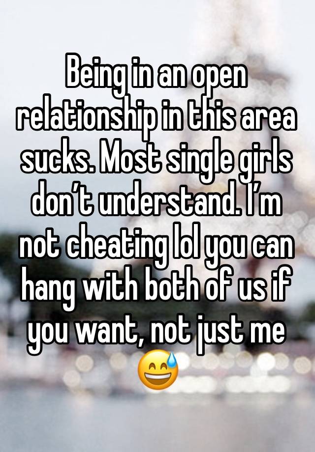 Being in an open relationship in this area sucks. Most single girls don’t understand. I’m not cheating lol you can hang with both of us if you want, not just me😅