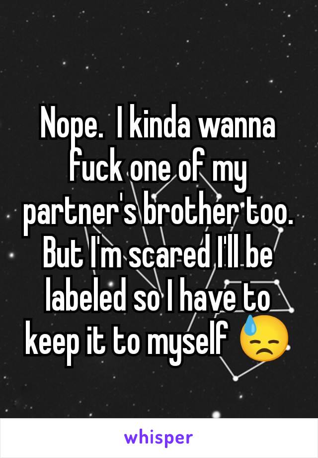 Nope.  I kinda wanna fuck one of my partner's brother too. But I'm scared I'll be labeled so I have to keep it to myself 😓