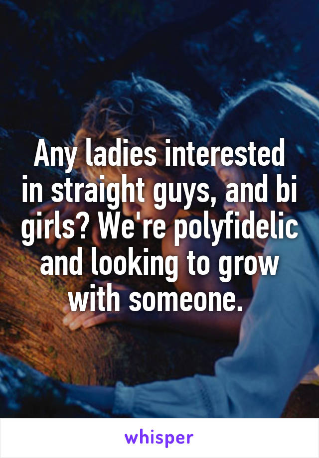 Any ladies interested in straight guys, and bi girls? We're polyfidelic and looking to grow with someone. 