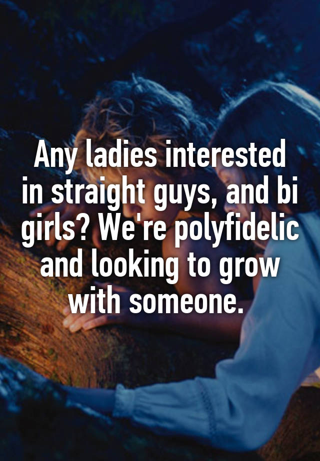 Any ladies interested in straight guys, and bi girls? We're polyfidelic and looking to grow with someone. 