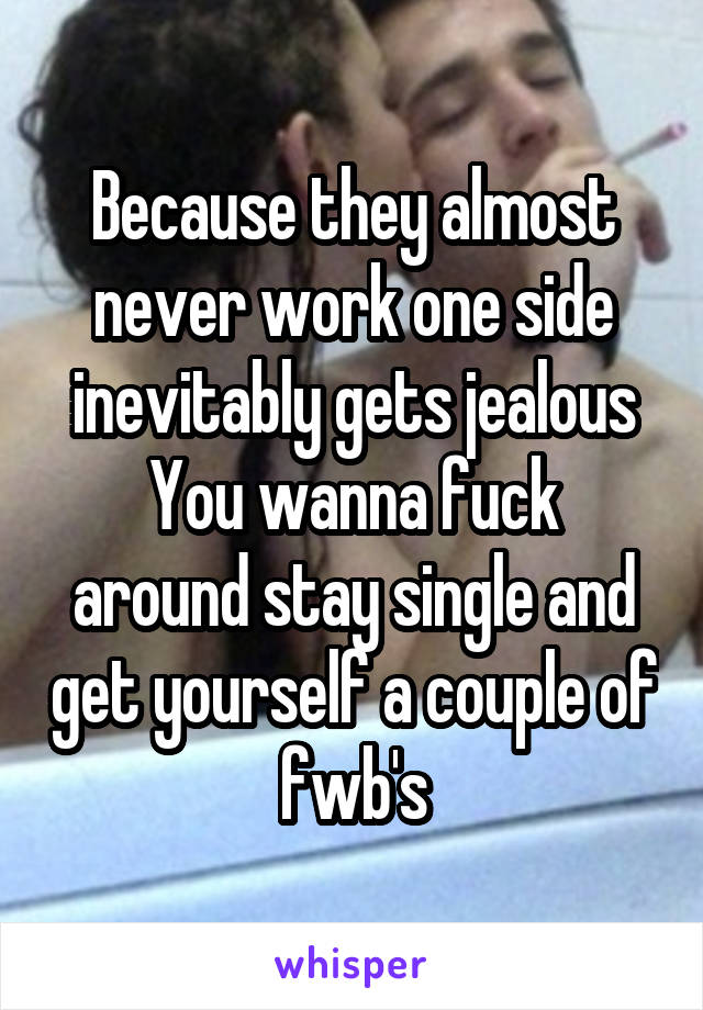 Because they almost never work one side inevitably gets jealous
You wanna fuck around stay single and get yourself a couple of fwb's