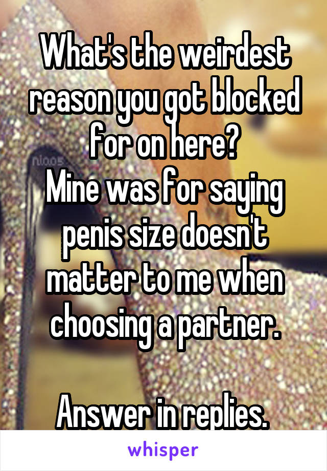 What's the weirdest reason you got blocked for on here?
Mine was for saying penis size doesn't matter to me when choosing a partner.

Answer in replies. 