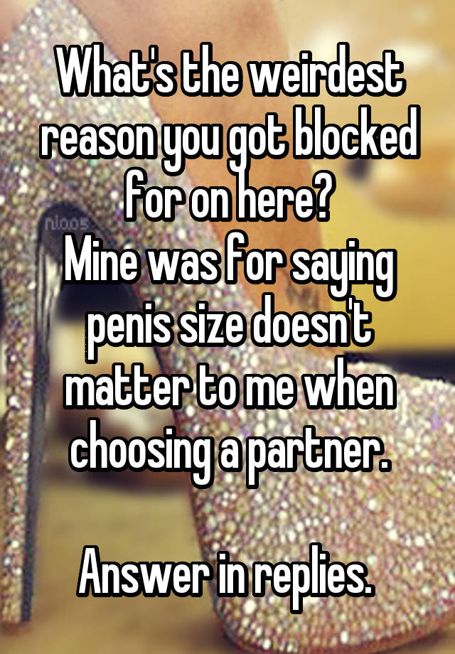 What's the weirdest reason you got blocked for on here?
Mine was for saying penis size doesn't matter to me when choosing a partner.

Answer in replies. 