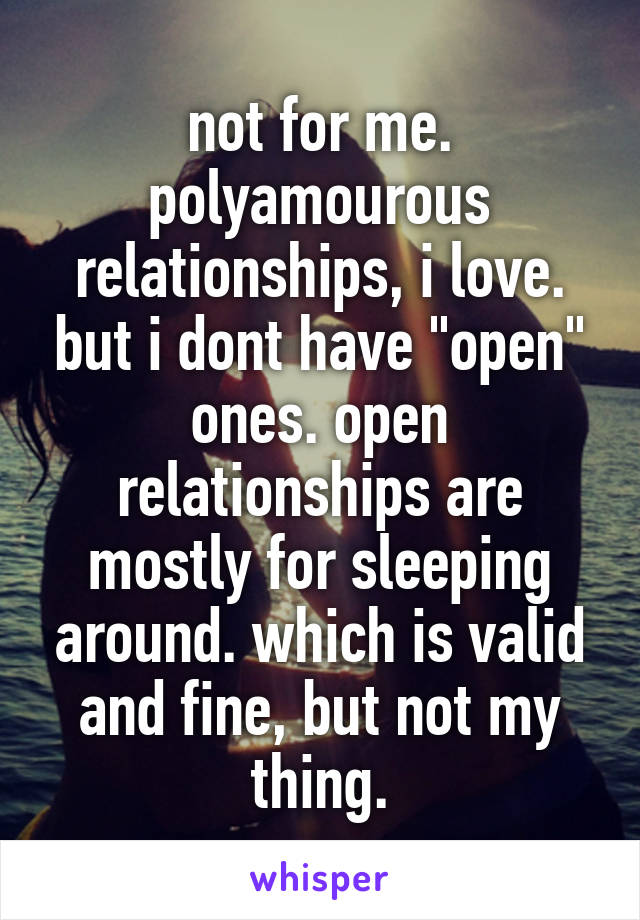 not for me. polyamourous relationships, i love. but i dont have "open" ones. open relationships are mostly for sleeping around. which is valid and fine, but not my thing.