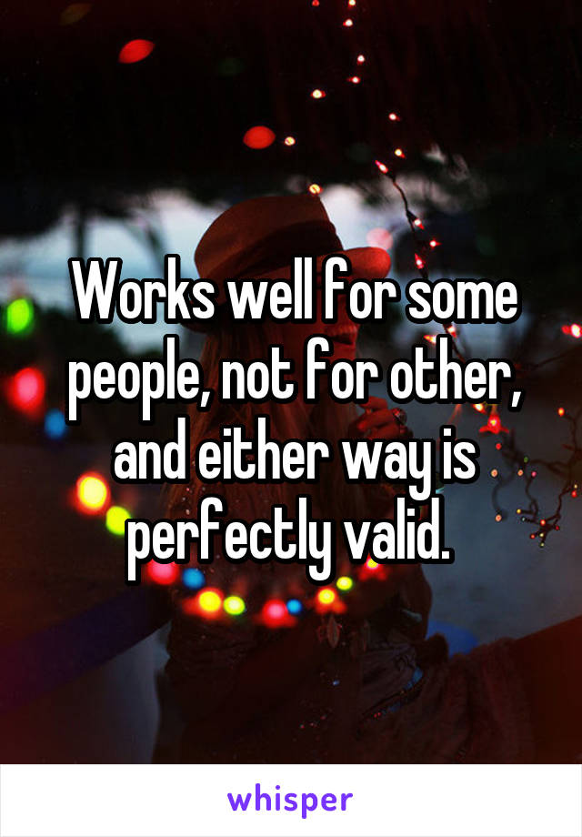 Works well for some people, not for other, and either way is perfectly valid. 