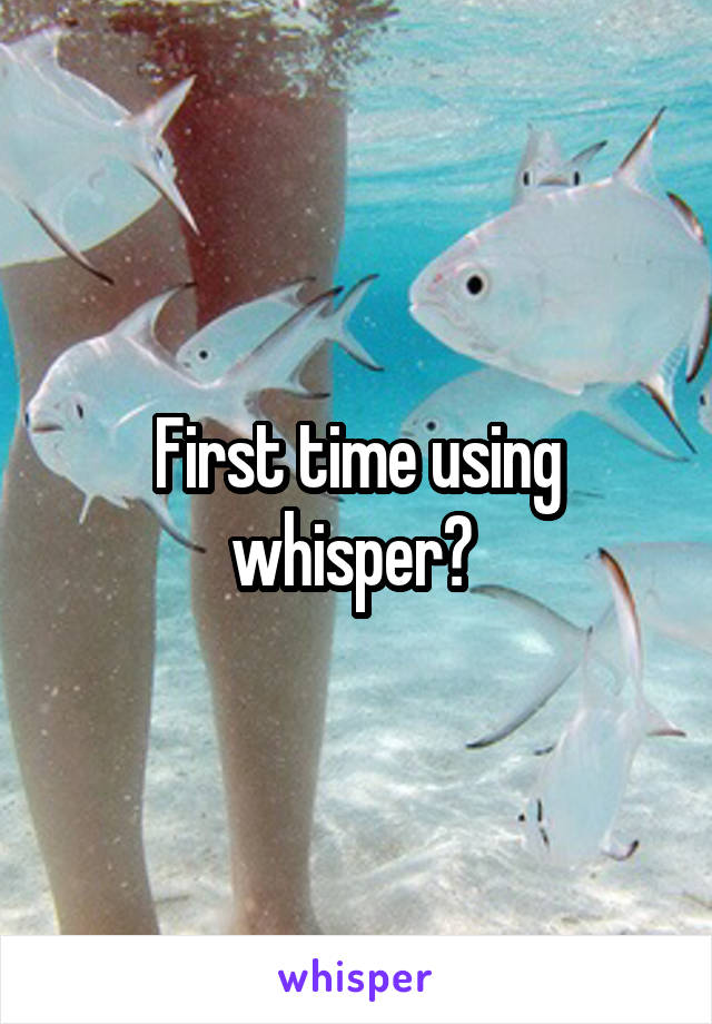 First time using whisper? 