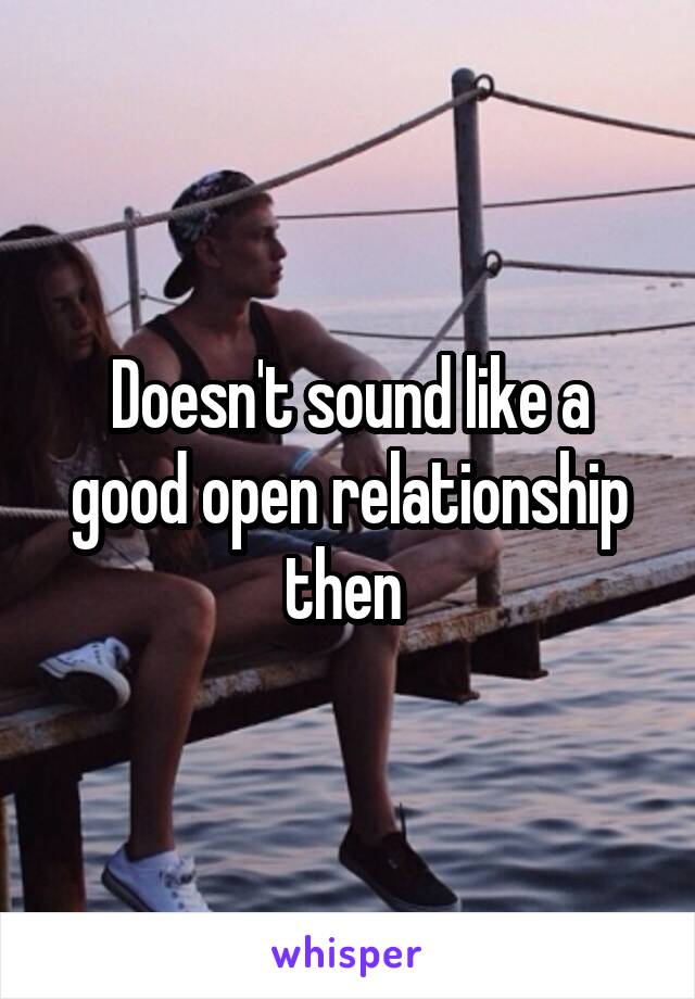 Doesn't sound like a good open relationship then 