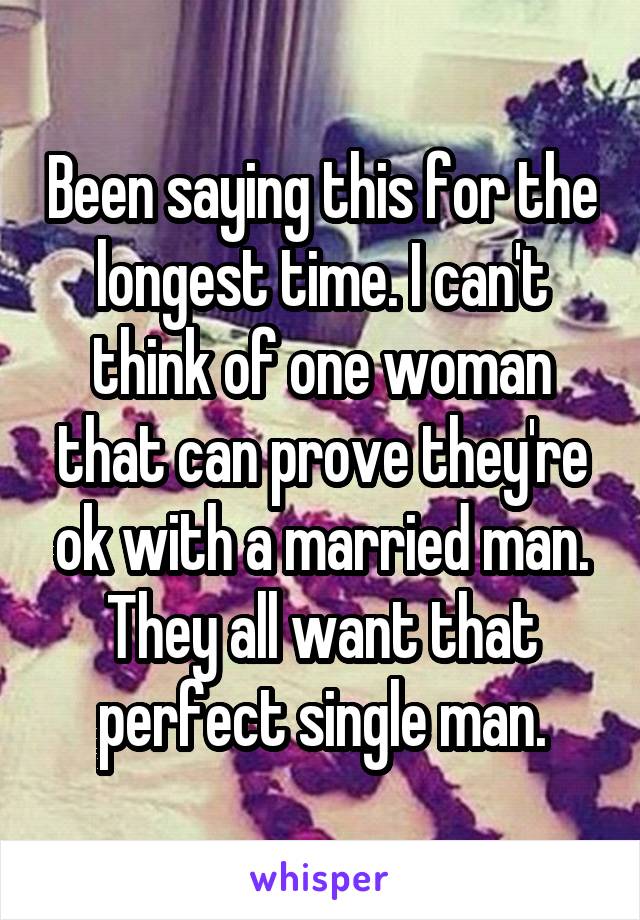 Been saying this for the longest time. I can't think of one woman that can prove they're ok with a married man. They all want that perfect single man.