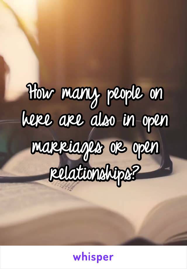 How many people on here are also in open marriages or open relationships?