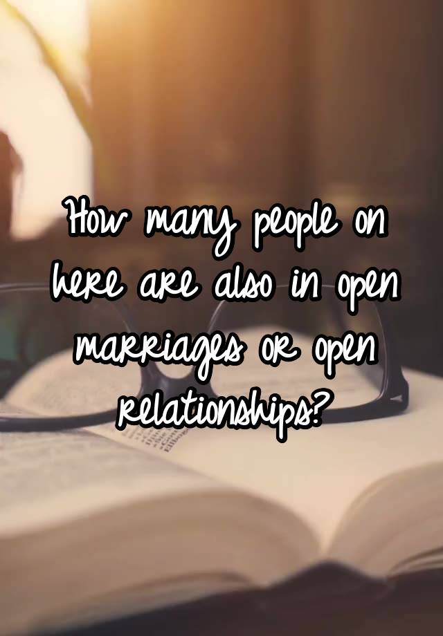 How many people on here are also in open marriages or open relationships?